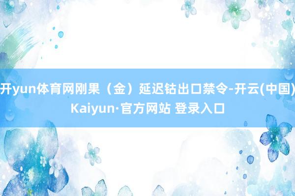 开yun体育网刚果（金）延迟钴出口禁令-开云(中国)Kaiyun·官方网站 登录入口
