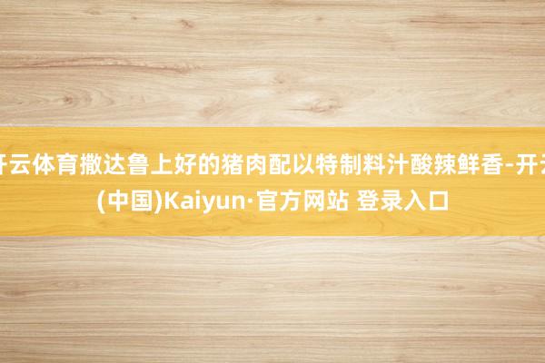 开云体育撒达鲁上好的猪肉配以特制料汁酸辣鲜香-开云(中国)Kaiyun·官方网站 登录入口