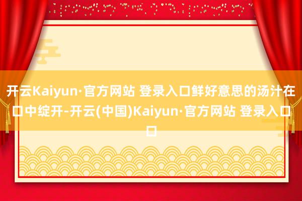 开云Kaiyun·官方网站 登录入口鲜好意思的汤汁在口中绽开-开云(中国)Kaiyun·官方网站 登录入口