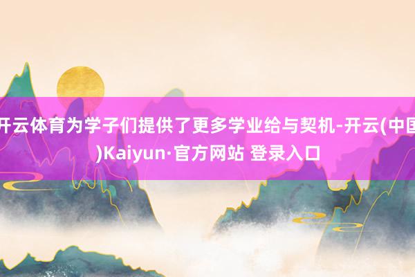 开云体育为学子们提供了更多学业给与契机-开云(中国)Kaiyun·官方网站 登录入口