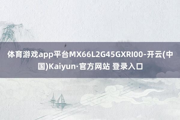 体育游戏app平台MX66L2G45GXRI00-开云(中国)Kaiyun·官方网站 登录入口