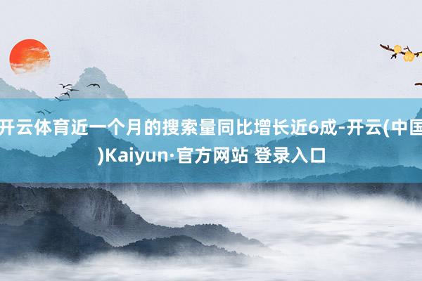 开云体育近一个月的搜索量同比增长近6成-开云(中国)Kaiyun·官方网站 登录入口