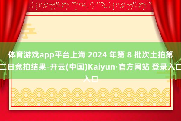 体育游戏app平台上海 2024 年第 8 批次土拍第二日竞拍结果-开云(中国)Kaiyun·官方网站 登录入口
