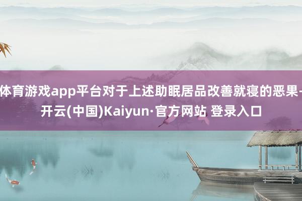 体育游戏app平台对于上述助眠居品改善就寝的恶果-开云(中国)Kaiyun·官方网站 登录入口