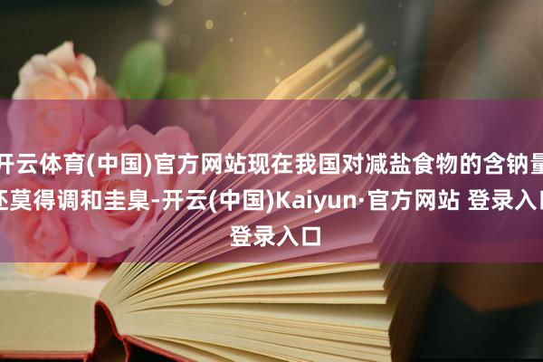 开云体育(中国)官方网站现在我国对减盐食物的含钠量还莫得调和圭臬-开云(中国)Kaiyun·官方网站 登录入口