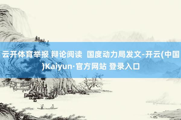 云开体育举报 辩论阅读  国度动力局发文-开云(中国)Kaiyun·官方网站 登录入口