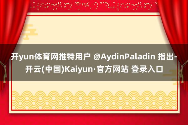 开yun体育网推特用户 @AydinPaladin 指出-开云(中国)Kaiyun·官方网站 登录入口