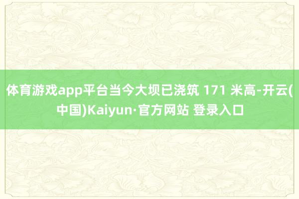 体育游戏app平台当今大坝已浇筑 171 米高-开云(中国)Kaiyun·官方网站 登录入口