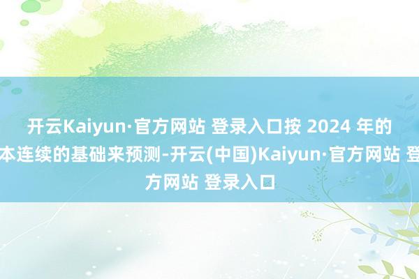 开云Kaiyun·官方网站 登录入口按 2024 年的计谋基本连续的基础来预测-开云(中国)Kaiyun·官方网站 登录入口