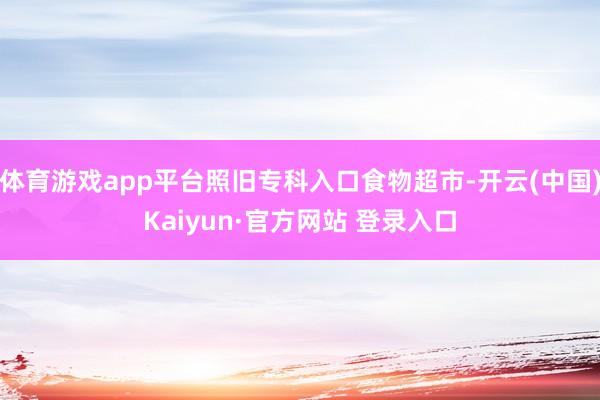 体育游戏app平台照旧专科入口食物超市-开云(中国)Kaiyun·官方网站 登录入口
