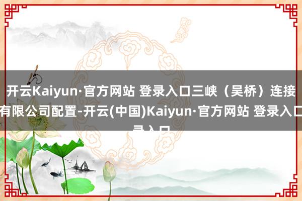 开云Kaiyun·官方网站 登录入口三峡（吴桥）连接有限公司配置-开云(中国)Kaiyun·官方网站 登录入口