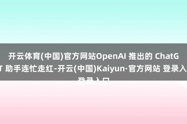 开云体育(中国)官方网站OpenAI 推出的 ChatGPT 助手连忙走红-开云(中国)Kaiyun·官方网站 登录入口