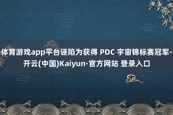 体育游戏app平台诬陷为获得 PDC 宇宙锦标赛冠军-开云(中国)Kaiyun·官方网站 登录入口