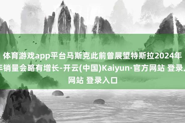 体育游戏app平台马斯克此前曾展望特斯拉2024年全年销量会略有增长-开云(中国)Kaiyun·官方网站 登录入口