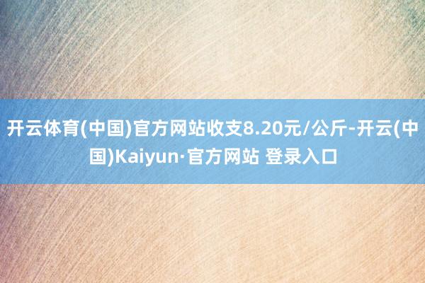 开云体育(中国)官方网站收支8.20元/公斤-开云(中国)Kaiyun·官方网站 登录入口