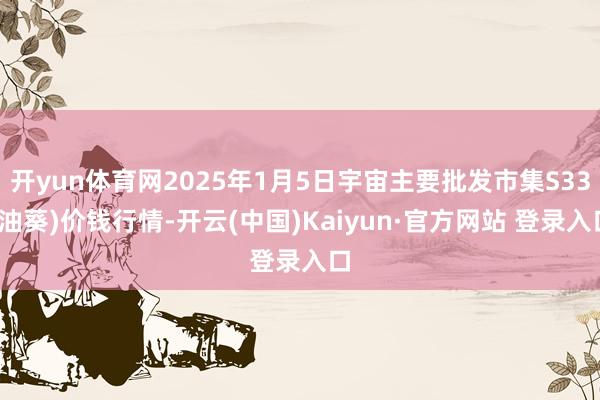 开yun体育网2025年1月5日宇宙主要批发市集S33(油葵)价钱行情-开云(中国)Kaiyun·官方网站 登录入口