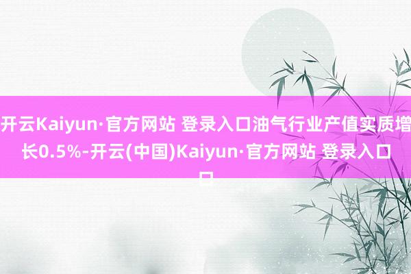 开云Kaiyun·官方网站 登录入口油气行业产值实质增长0.5%-开云(中国)Kaiyun·官方网站 登录入口