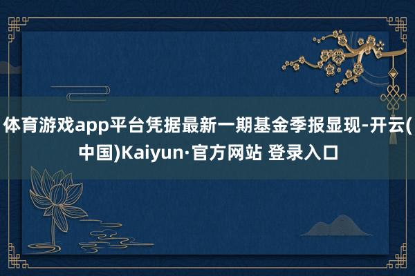 体育游戏app平台凭据最新一期基金季报显现-开云(中国)Kaiyun·官方网站 登录入口