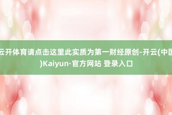 云开体育请点击这里此实质为第一财经原创-开云(中国)Kaiyun·官方网站 登录入口