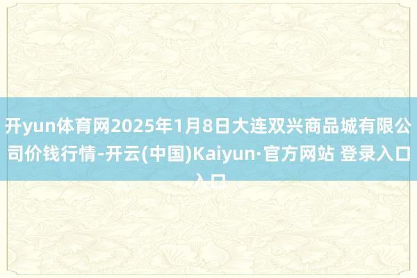 开yun体育网2025年1月8日大连双兴商品城有限公司价钱行情-开云(中国)Kaiyun·官方网站 登录入口
