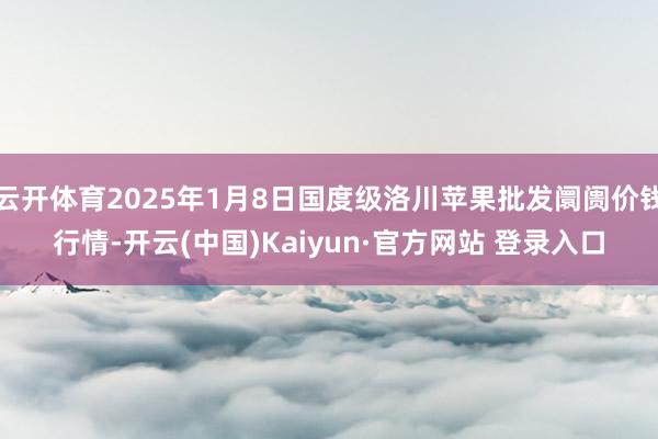 云开体育2025年1月8日国度级洛川苹果批发阛阓价钱行情-开云(中国)Kaiyun·官方网站 登录入口
