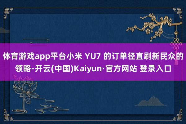 体育游戏app平台小米 YU7 的订单径直刷新民众的领略-开云(中国)Kaiyun·官方网站 登录入口