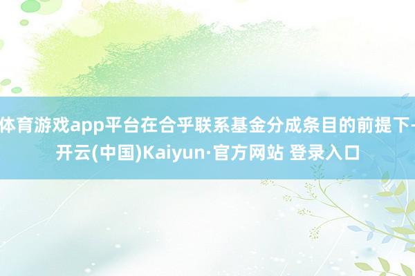 体育游戏app平台在合乎联系基金分成条目的前提下-开云(中国)Kaiyun·官方网站 登录入口