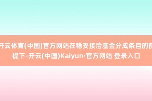 开云体育(中国)官方网站在稳妥接洽基金分成条目的前提下-开云(中国)Kaiyun·官方网站 登录入口