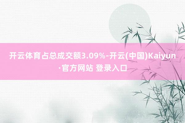 开云体育占总成交额3.09%-开云(中国)Kaiyun·官方网站 登录入口