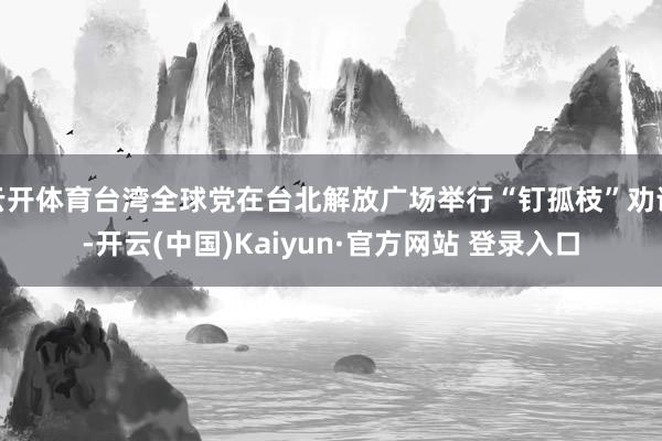 云开体育台湾全球党在台北解放广场举行“钉孤枝”劝诱-开云(中国)Kaiyun·官方网站 登录入口