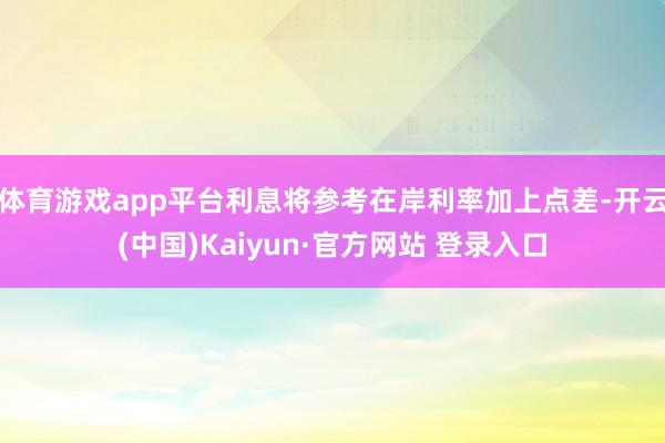 体育游戏app平台利息将参考在岸利率加上点差-开云(中国)Kaiyun·官方网站 登录入口