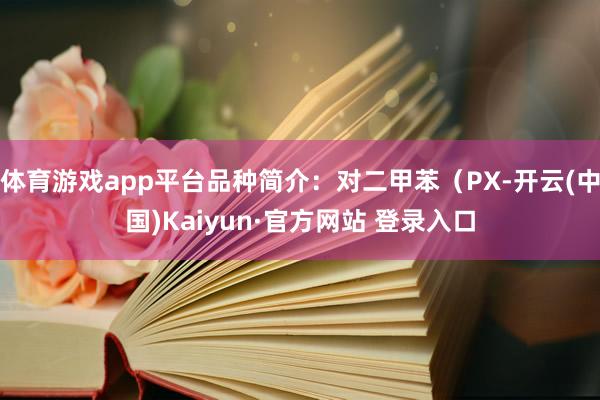 体育游戏app平台品种简介：对二甲苯（PX-开云(中国)Kaiyun·官方网站 登录入口