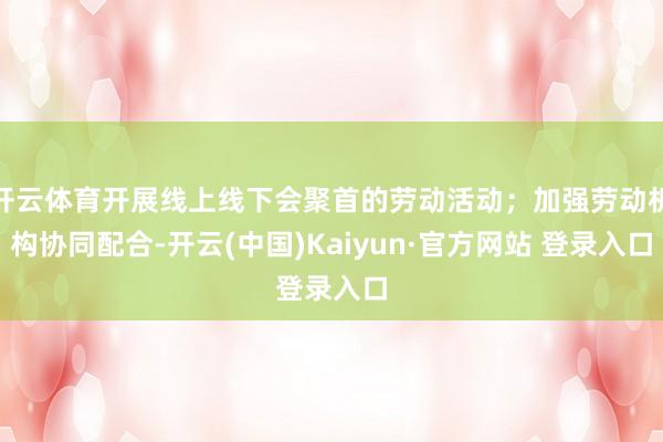 开云体育开展线上线下会聚首的劳动活动；加强劳动机构协同配合-开云(中国)Kaiyun·官方网站 登录入口
