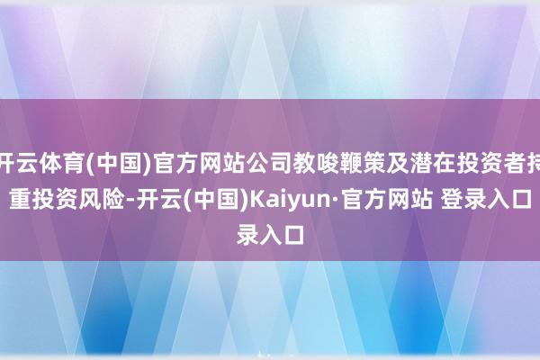 开云体育(中国)官方网站公司教唆鞭策及潜在投资者持重投资风险-开云(中国)Kaiyun·官方网站 登录入口