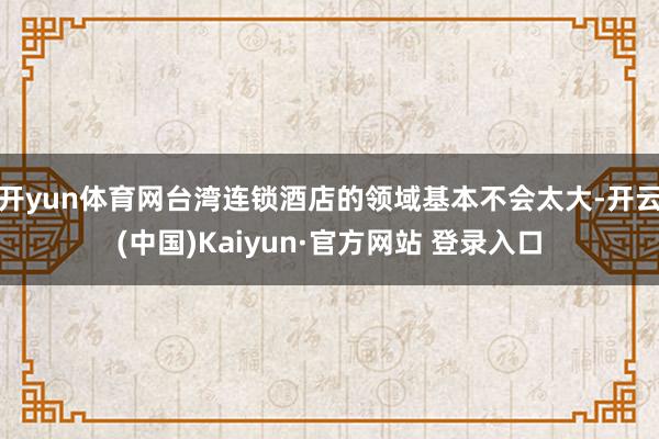 开yun体育网台湾连锁酒店的领域基本不会太大-开云(中国)Kaiyun·官方网站 登录入口