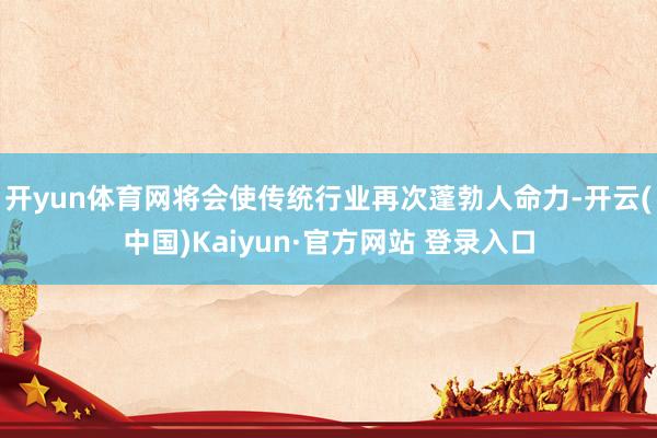 开yun体育网将会使传统行业再次蓬勃人命力-开云(中国)Kaiyun·官方网站 登录入口
