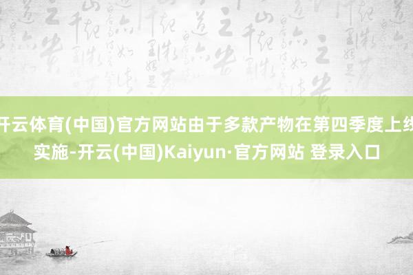 开云体育(中国)官方网站由于多款产物在第四季度上线实施-开云(中国)Kaiyun·官方网站 登录入口