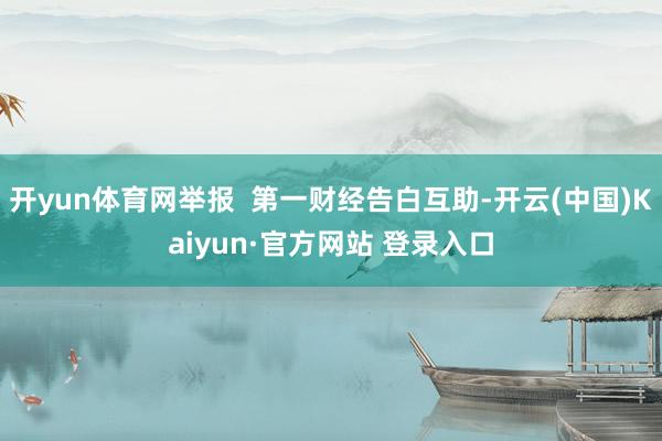 开yun体育网举报  第一财经告白互助-开云(中国)Kaiyun·官方网站 登录入口