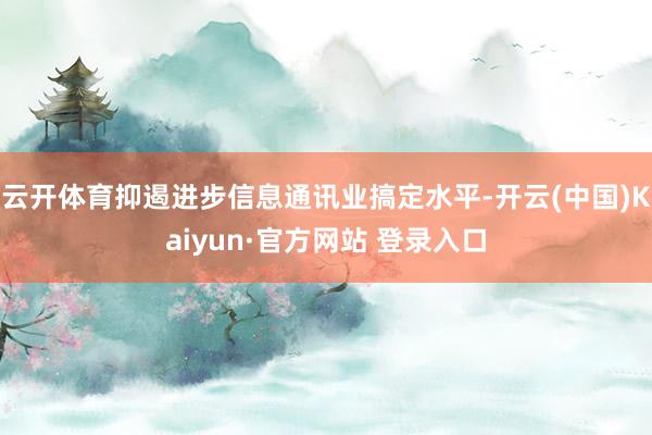 云开体育抑遏进步信息通讯业搞定水平-开云(中国)Kaiyun·官方网站 登录入口