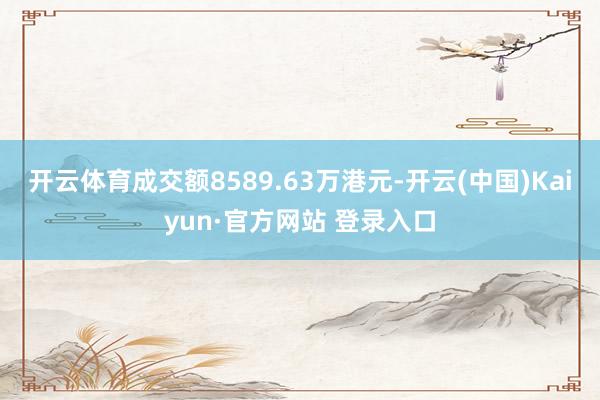 开云体育成交额8589.63万港元-开云(中国)Kaiyun·官方网站 登录入口