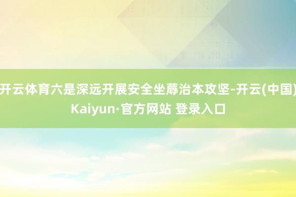 开云体育六是深远开展安全坐蓐治本攻坚-开云(中国)Kaiyun·官方网站 登录入口