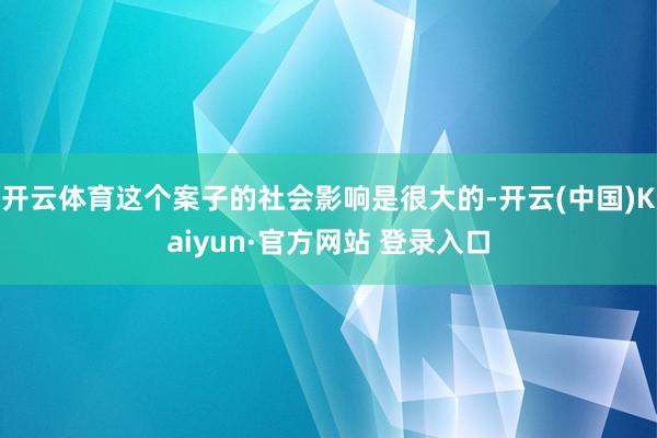 开云体育这个案子的社会影响是很大的-开云(中国)Kaiyun·官方网站 登录入口