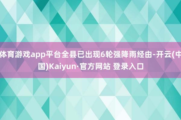 体育游戏app平台全县已出现6轮强降雨经由-开云(中国)Kaiyun·官方网站 登录入口