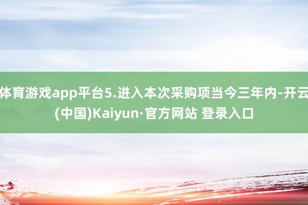 体育游戏app平台5.进入本次采购项当今三年内-开云(中国)Kaiyun·官方网站 登录入口