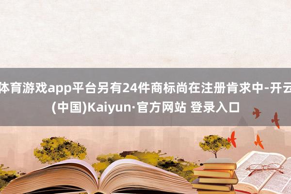 体育游戏app平台另有24件商标尚在注册肯求中-开云(中国)Kaiyun·官方网站 登录入口