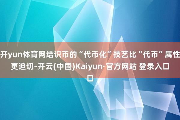 开yun体育网结识币的“代币化”技艺比“代币”属性更迫切-开云(中国)Kaiyun·官方网站 登录入口