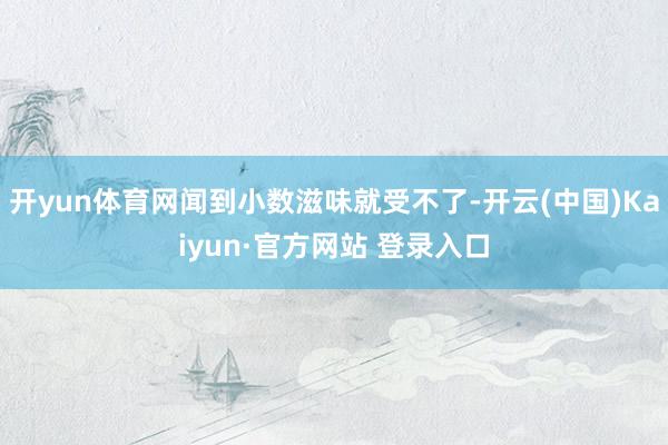 开yun体育网闻到小数滋味就受不了-开云(中国)Kaiyun·官方网站 登录入口