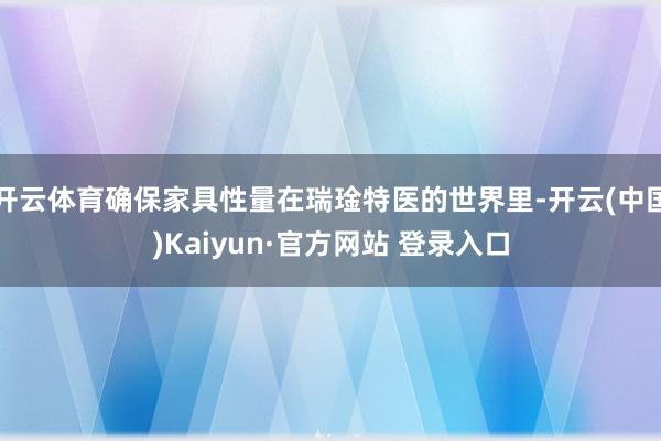 开云体育确保家具性量在瑞琻特医的世界里-开云(中国)Kaiyun·官方网站 登录入口
