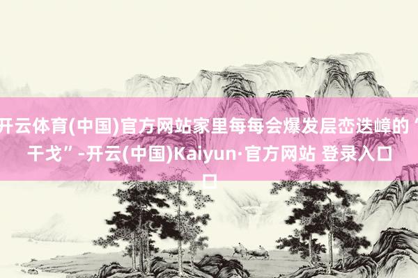 开云体育(中国)官方网站家里每每会爆发层峦迭嶂的“干戈”-开云(中国)Kaiyun·官方网站 登录入口