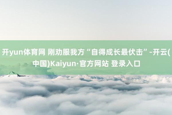 开yun体育网 刚劝服我方“自得成长最伏击”-开云(中国)Kaiyun·官方网站 登录入口